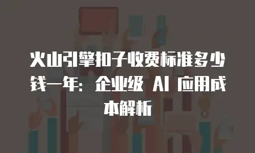 火山引擎扣子收费标准多少钱一年：企业级 AI 应用成本解析