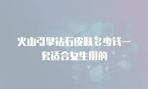 火山引擎钻石皮肤多少钱一套适合女生用的
