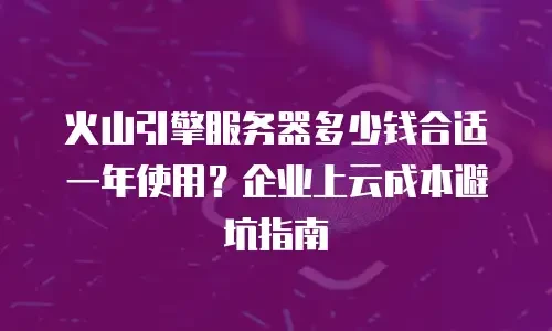 火山引擎服务器多少钱合适一年使用？企业上云成本避坑指南