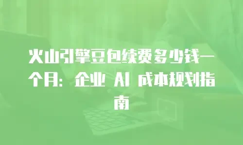火山引擎豆包续费多少钱一个月：企业 AI 成本规划指南