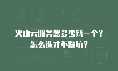 火山云服务器多少钱一个？怎么选才不踩坑？