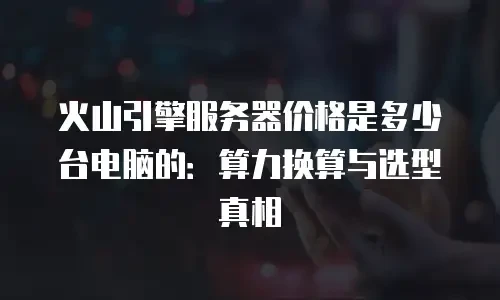 火山引擎服务器价格是多少台电脑的：算力换算与选型真相
