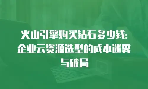 火山引擎购买钻石多少钱：企业云资源选型的成本迷雾与破局