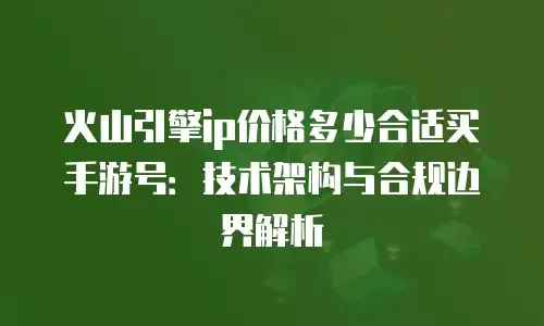 火山引擎ip价格多少合适买手游号：技术架构与合规边界解析