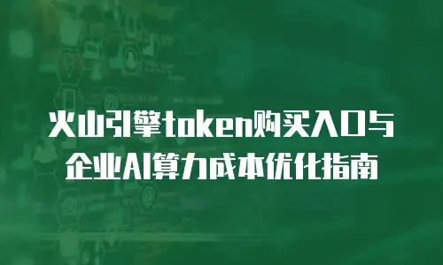 火山引擎token购买入口与企业AI算力成本优化指南