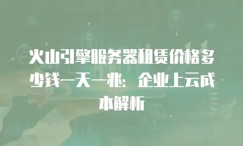 火山引擎服务器租赁价格多少钱一天一兆：企业上云成本解析