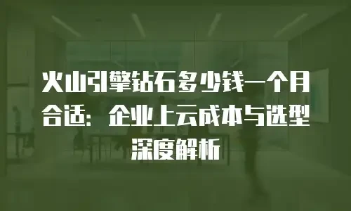火山引擎钻石多少钱一个月合适：企业上云成本与选型深度解析