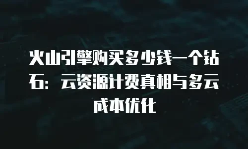 火山引擎购买多少钱一个钻石：云资源计费真相与多云成本优化