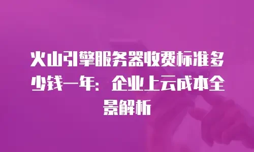 火山引擎服务器收费标准多少钱一年：企业上云成本全景解析