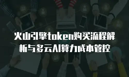 火山引擎token购买流程解析与多云AI算力成本管控