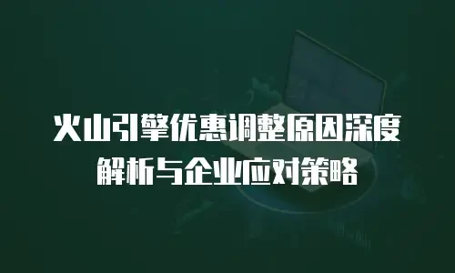 火山引擎优惠调整原因深度解析与企业应对策略