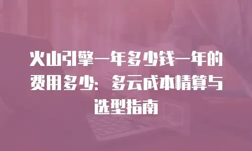 火山引擎一年多少钱一年的费用多少：多云成本精算与选型指南
