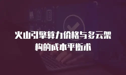 火山引擎算力价格与多云架构的成本平衡术