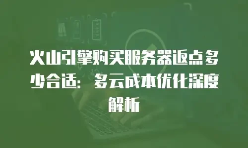 火山引擎购买服务器返点多少合适：多云成本优化深度解析
