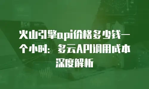 火山引擎api价格多少钱一个小时：多云API调用成本深度解析