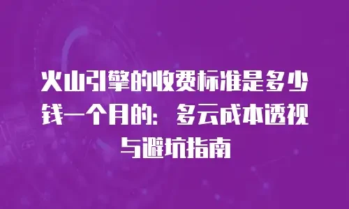 火山引擎的收费标准是多少钱一个月的：多云成本透视与避坑指南