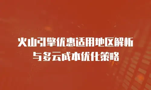 火山引擎优惠适用地区解析与多云成本优化策略