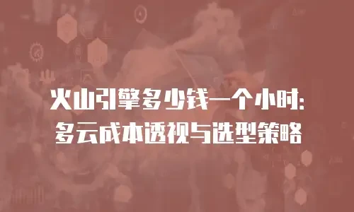 火山引擎多少钱一个小时：多云成本透视与选型策略