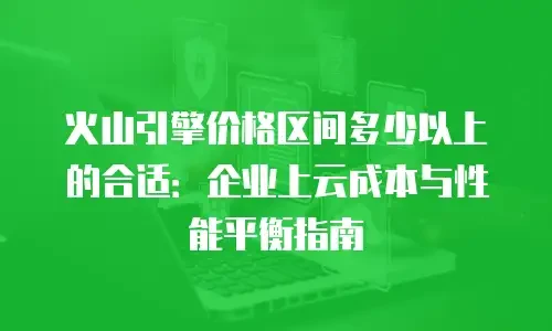 火山引擎价格区间多少以上的合适：企业上云成本与性能平衡指南