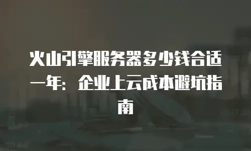 火山引擎服务器多少钱合适一年：企业上云成本避坑指南