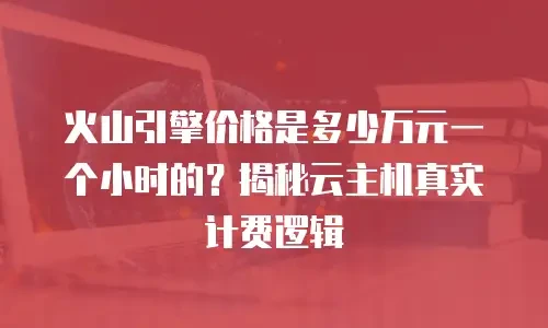 火山引擎价格是多少万元一个小时的？揭秘云主机真实计费逻辑