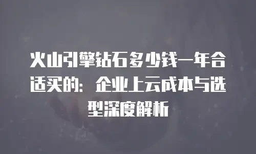 火山引擎钻石多少钱一年合适买的：企业上云成本与选型深度解析