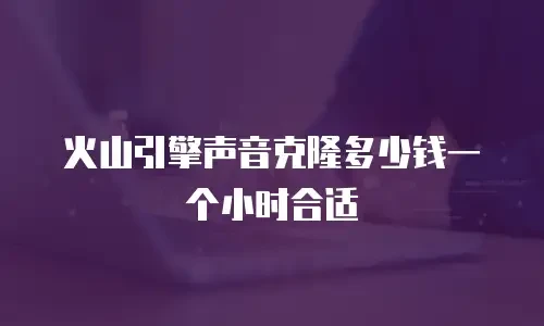 火山引擎声音克隆多少钱一个小时合适