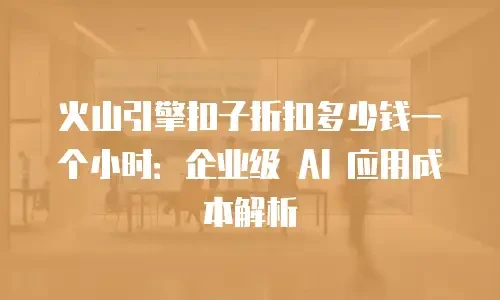 火山引擎扣子折扣多少钱一个小时：企业级 AI 应用成本解析