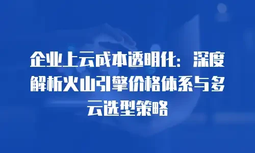 企业上云成本透明化：深度解析火山引擎价格体系与多云选型策略