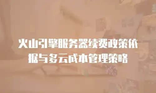 火山引擎服务器续费政策依据与多云成本管理策略