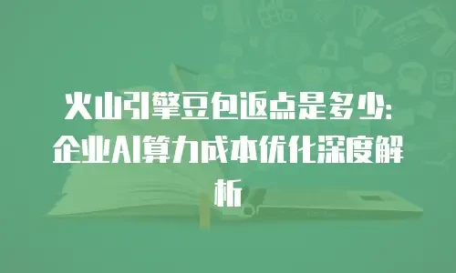 火山引擎豆包返点是多少：企业AI算力成本优化深度解析