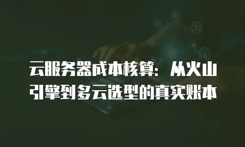 云服务器成本核算：从火山引擎到多云选型的真实账本