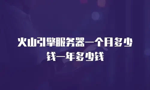 火山引擎服务器一个月多少钱一年多少钱