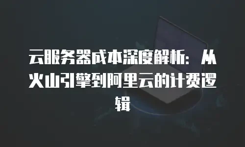 云服务器成本深度解析：从火山引擎到阿里云的计费逻辑