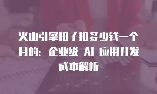 火山引擎扣子扣多少钱一个月的：企业级 AI 应用开发成本解析