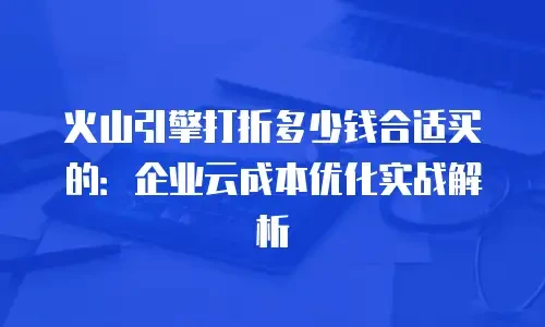 火山引擎打折多少钱合适买的：企业云成本优化实战解析