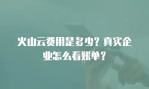 火山云费用是多少？真实企业怎么看账单？