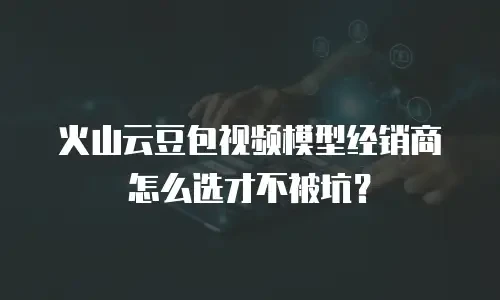 火山云豆包视频模型经销商怎么选才不被坑？