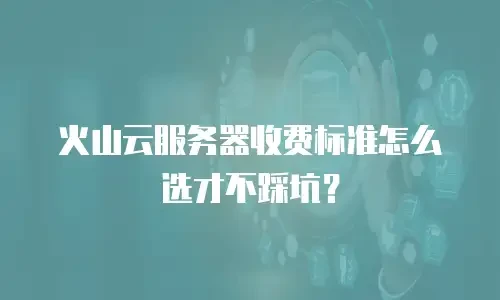 火山云服务器收费标准怎么选才不踩坑？