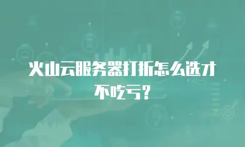 火山云服务器打折怎么选才不吃亏？