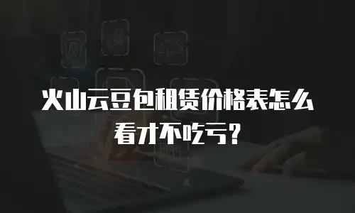 火山云豆包租赁价格表怎么看才不吃亏？
