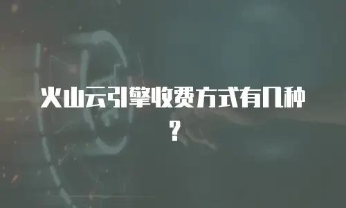火山云引擎收费方式有几种？