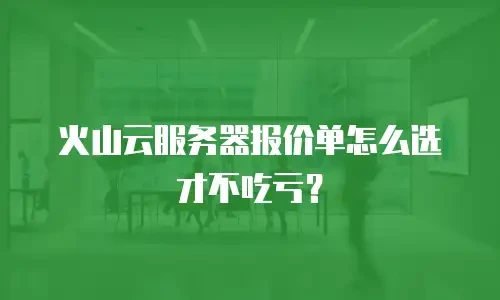 火山云服务器报价单怎么选才不吃亏？