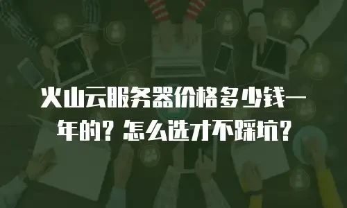 火山云服务器价格多少钱一年的？怎么选才不踩坑？
