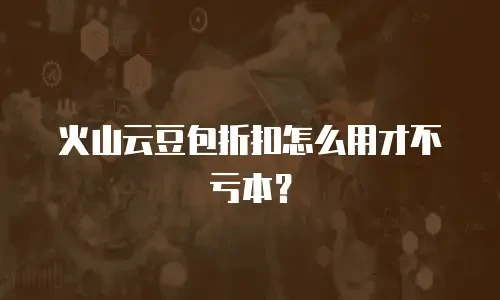 火山云豆包折扣怎么用才不亏本？