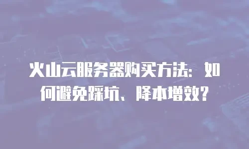 火山云服务器购买方法：如何避免踩坑、降本增效？