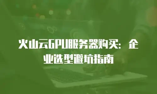 火山云GPU服务器购买：企业选型避坑指南