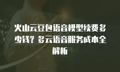 火山云豆包语音模型续费多少钱？多云语音服务成本全解析