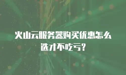 火山云服务器购买优惠怎么选才不吃亏？