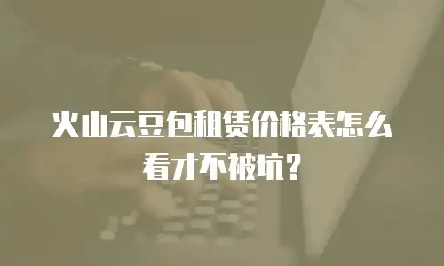 火山云豆包租赁价格表怎么看才不被坑？